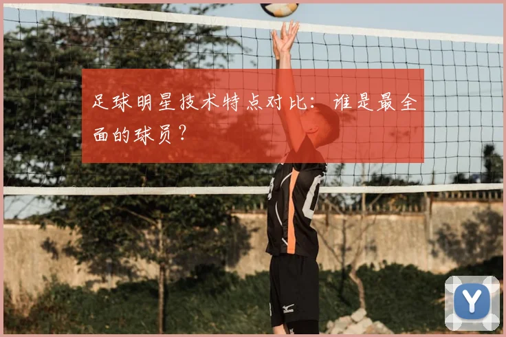 足球明星技术特点对比：谁是最全面的球员？