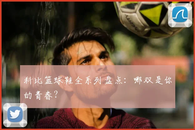 科比篮球鞋全系列盘点：哪双是你的青春？