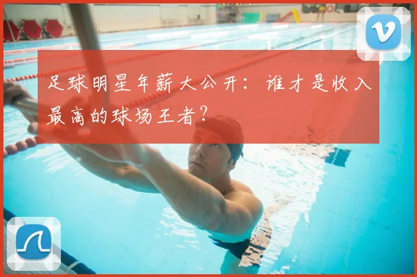 足球明星年薪大公开：谁才是收入最高的球场王者？