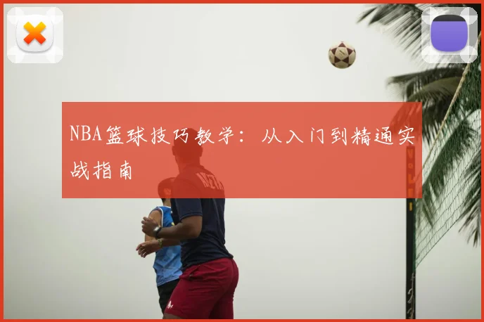 NBA篮球技巧教学:从入门到精通实战指南