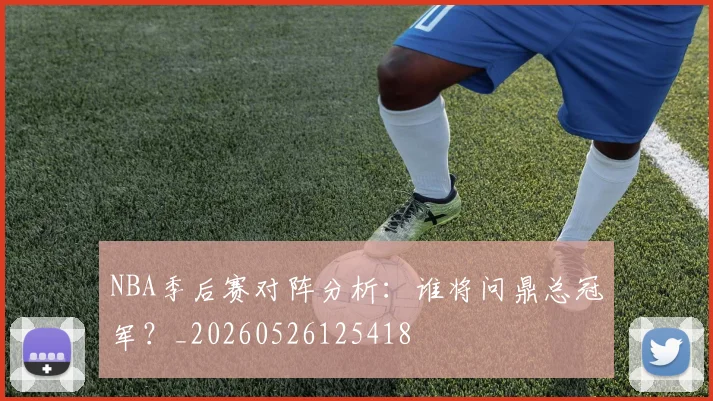 NBA季后赛对阵分析:谁将问鼎总冠军?_20260526125418