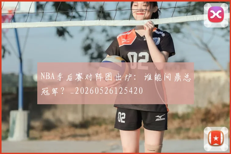 NBA季后赛对阵图出炉：谁能问鼎总冠军？_20260526125420