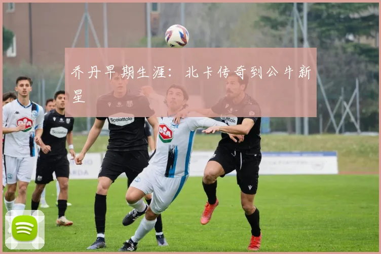 乔丹早期生涯:北卡传奇到公牛新星