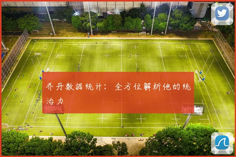 乔丹数据统计：全方位解析他的统治力