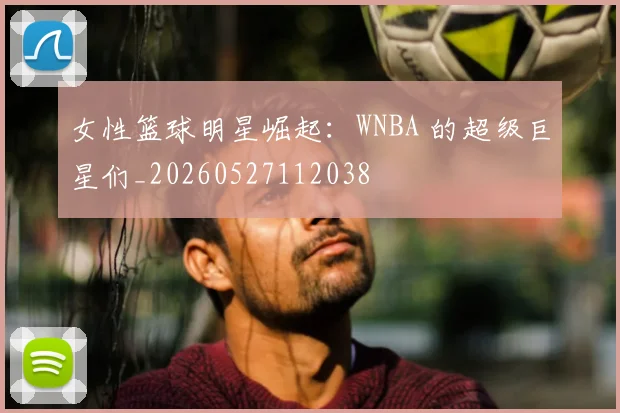 女性篮球明星崛起：WNBA 的超级巨星们_20260527112038