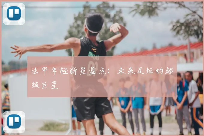 法甲年轻新星盘点：未来足坛的超级巨星