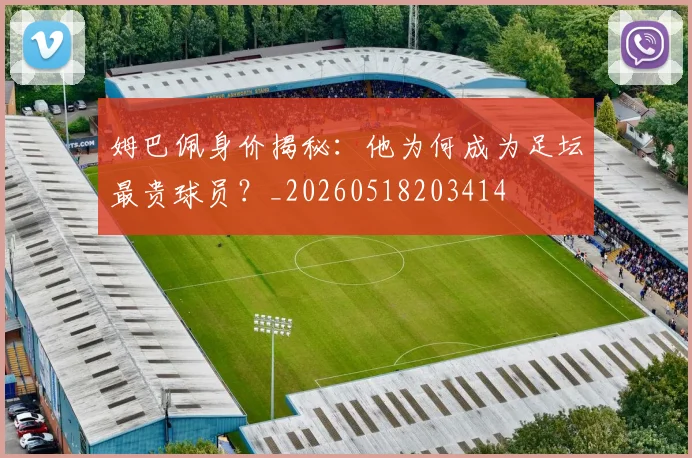 姆巴佩身价揭秘:他为何成为足坛最贵球员?_20260518203414