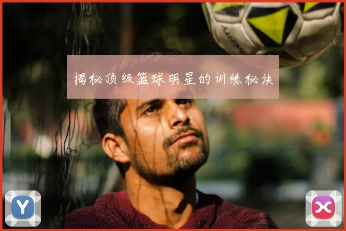 揭秘顶级篮球明星的训练秘诀