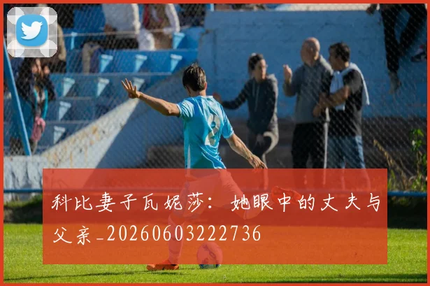 科比妻子瓦妮莎:她眼中的丈夫与父亲_20260603222736