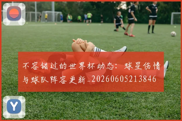 不容错过的世界杯动态:球星伤情与球队阵容更新_20260605213846