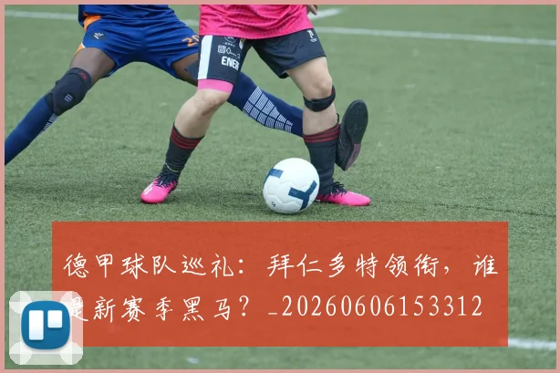 德甲球队巡礼:拜仁多特领衔,谁是新赛季黑马?_20260606153312