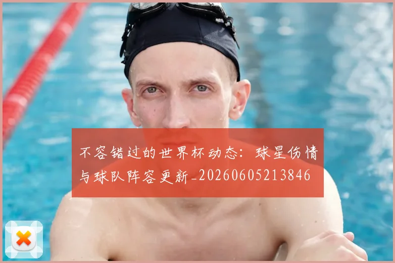 不容错过的世界杯动态:球星伤情与球队阵容更新_20260605213846