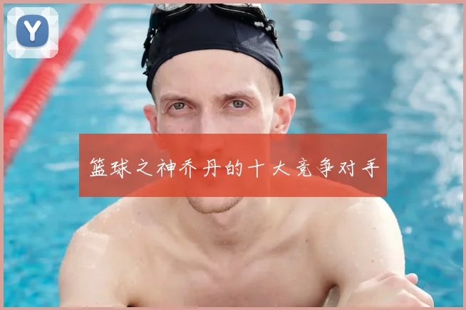 篮球之神乔丹的十大竞争对手