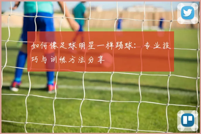 如何像足球明星一样踢球:专业技巧与训练方法分享