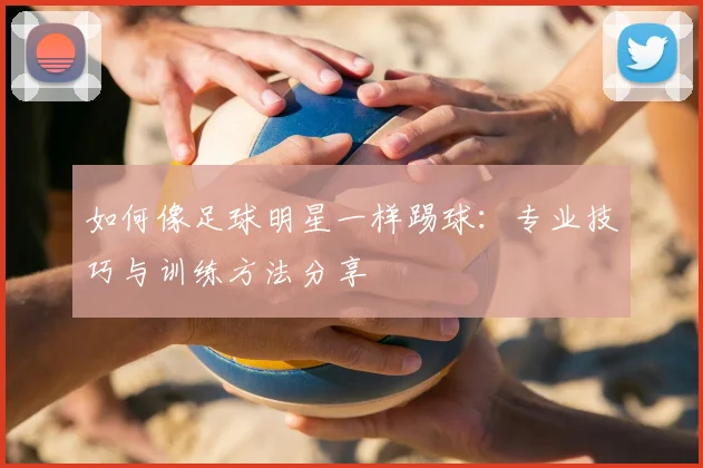 如何像足球明星一样踢球:专业技巧与训练方法分享
