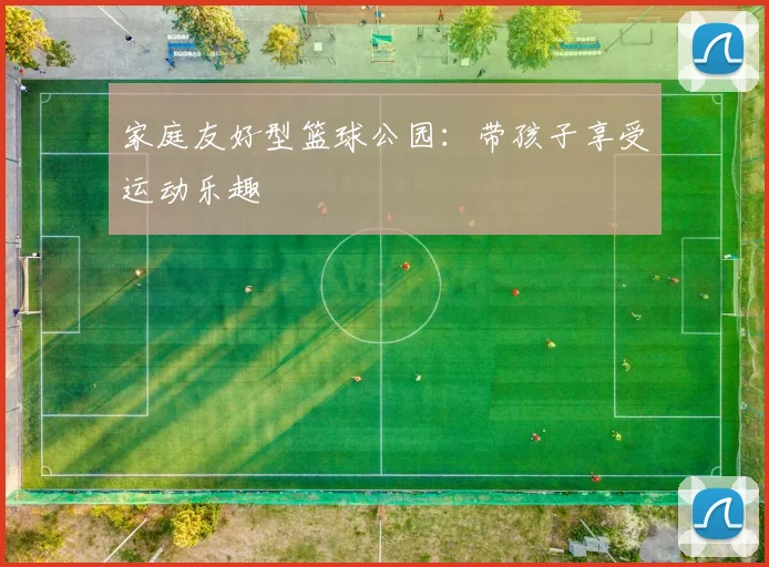 家庭友好型篮球公园:带孩子享受运动乐趣